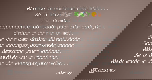 Não seja como uma bomba.... Seja luz🍀🍃🌱😘☝🏼 Uma bomba. Independente do lado que ela esteja . Entre o bem e o mal. Ela tem uma única finalidade. Fazer estrago po... Frase de Starisy.
