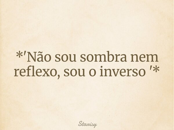 *'Não sou sombra nem reflexo, sou o inverso '*... Frase de Starisy.