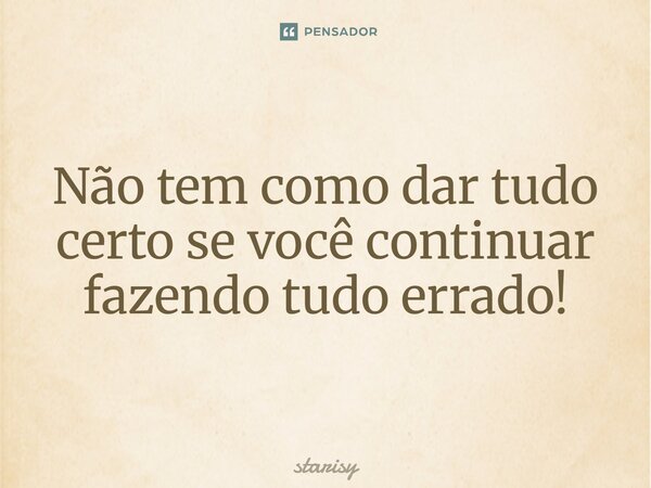 ⁠Não tem como dar tudo certo se você continuar fazendo tudo errado!... Frase de starisy.