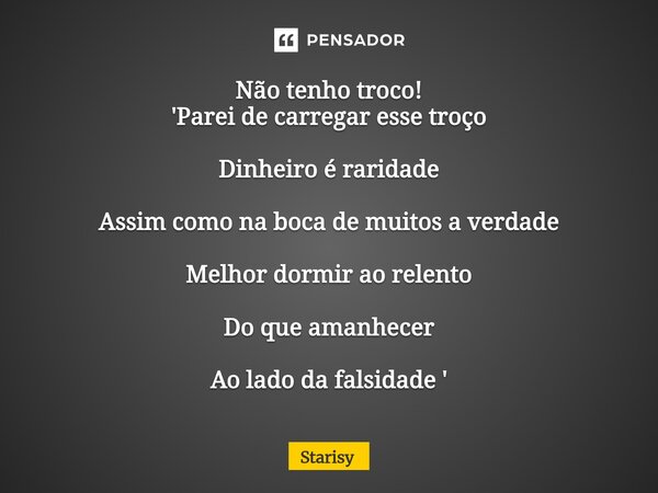 ⁠Não tenho troco! 'Parei de carregar esse troço Dinheiro é raridade Assim como na boca de muitos a verdade Melhor dormir ao relento Do que amanhecer Ao lado da ... Frase de starisy.