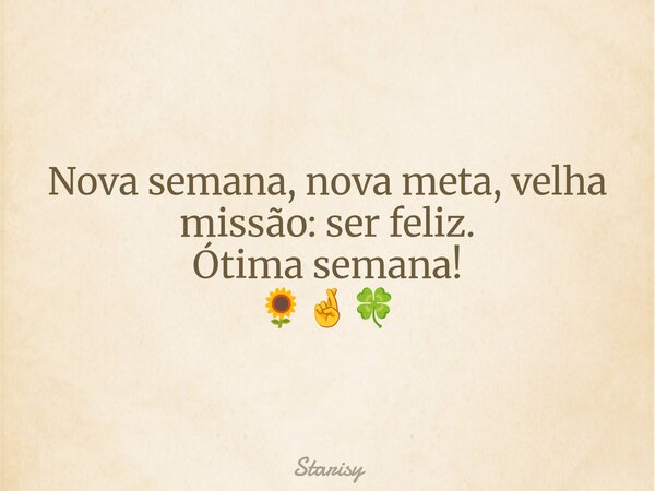 Nova semana, nova meta, velha missão: ser feliz. Ótima semana! 🌻🤞🍀... Frase de Starisy.