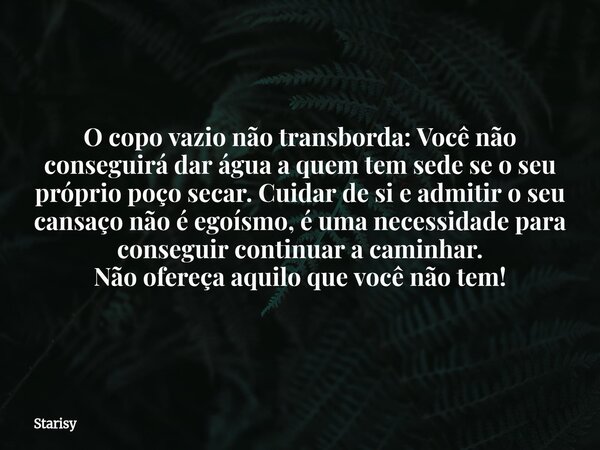 O copo vazio não transborda: Você não conseguirá dar água a quem tem sede se o seu próprio poço secar. Cuidar de si e admitir o seu cansaço não é egoísmo, é uma... Frase de Starisy.