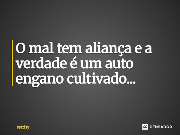 O mal tem aliança e a verdade é um autoengano cultivado...... Frase de Starisy.