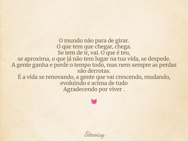 O mundo não para de girar. O que tem que chegar, chega. Se tem de ir, vai. O que é teu, se aproxima, o que já não tem lugar na tua vida, se despede. A gente gan... Frase de Starisy.