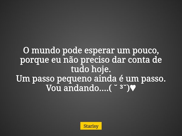 O mundo pode esperar um pouco, porque eu não preciso dar conta de tudo hoje. Um passo pequeno ainda é um passo. Vou andando....( ˘ ³˘)♥... Frase de Starisy.