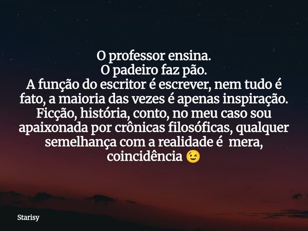 O professor ensina. O padeiro faz pão. A função do escritor é escrever, nem tudo é fato, a maioria das vezes é apenas inspiração. Ficção, história, conto, no me... Frase de Starisy.
