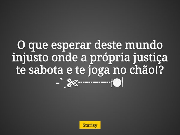 O que esperar deste mundo injusto onde a própria justiça te sabota e te joga no chão!? -ˋˏ✄┈┈┈┈🍽️... Frase de Starisy.