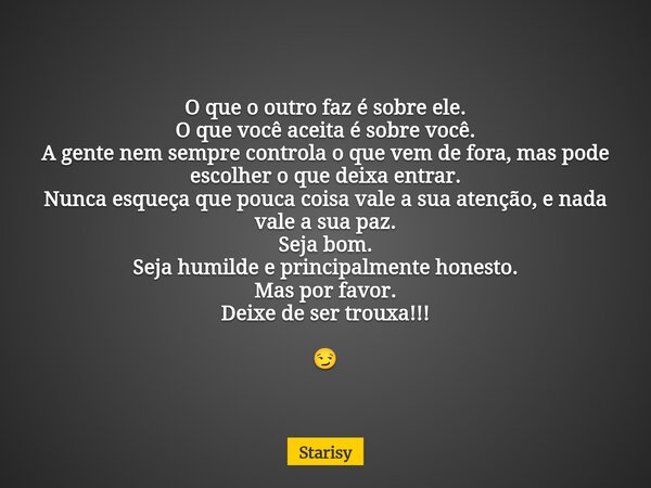 O que o outro faz é sobre ele. O que você aceita é sobre você. A gente nem sempre controla o que vem de fora, mas pode escolher o que deixa entrar. Nunca esqueç... Frase de Starisy.
