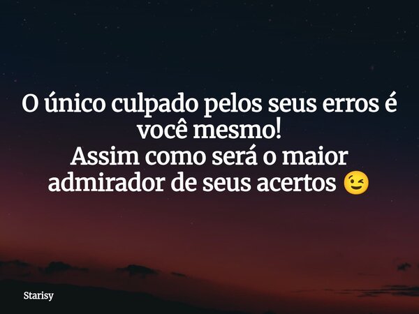 O único culpado pelos seus erros é você mesmo! Assim como será o maior admirador de seus acertos 😉... Frase de Starisy.