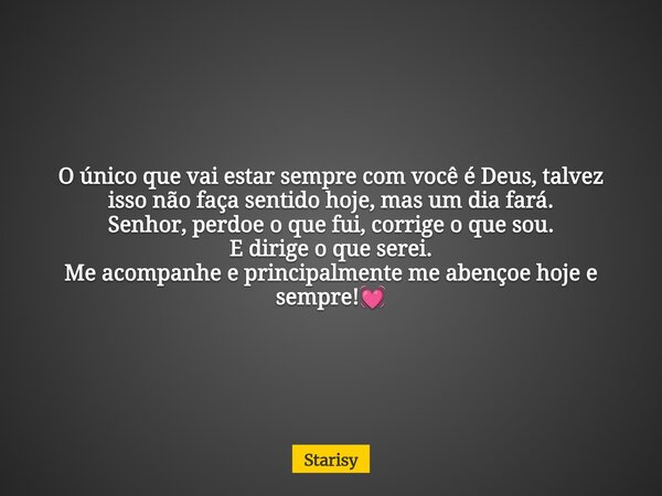 O único que vai estar sempre com você é Deus, talvez isso não faça sentido hoje, mas um dia fará. Senhor, perdoe o que fui, corrige o que sou. E dirige o que se... Frase de Starisy.
