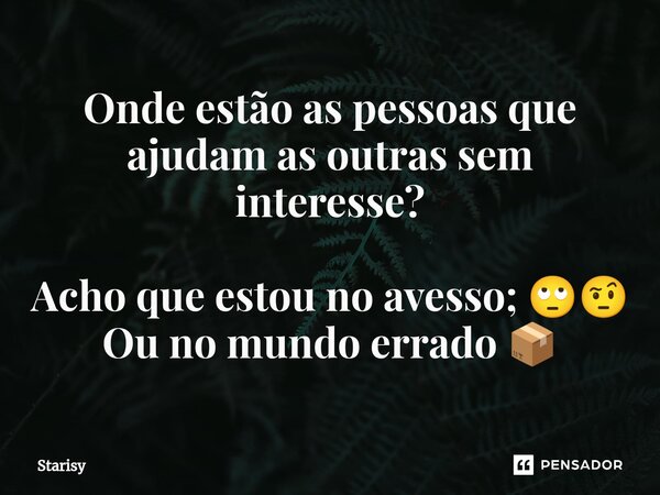 ⁠Onde estão as pessoas que ajudam as outras sem interesse? Acho que estou no avesso; 🙄🤨 Ou no mundo errado 📦... Frase de starisy.