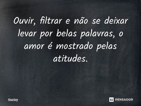 Ouvir, filtrar e não se deixar levar por belas palavras, o amor é mostrado pelas atitudes. ⁠... Frase de starisy.