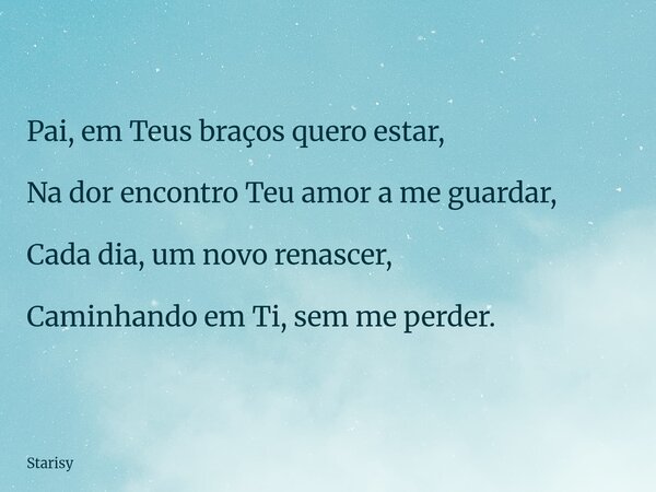 Pai, em Teus braços quero estar, Na dor encontro Teu amor a me guardar, Cada dia, um novo renascer, Caminhando em Ti, sem me perder.... Frase de Starisy.