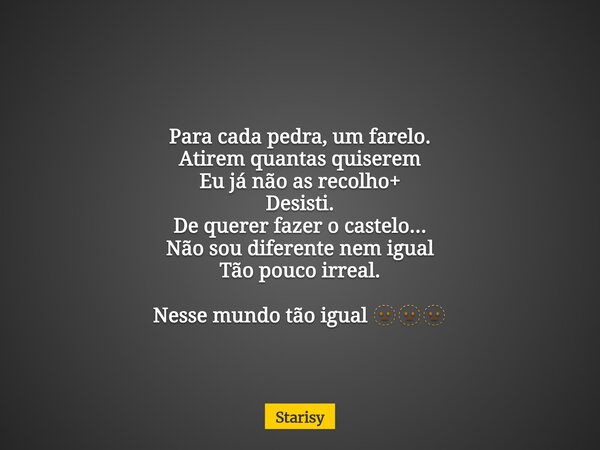 Para cada pedra, um farelo. Atirem quantas quiserem Eu já não as recolho+ Desisti. De querer fazer o castelo... Não sou diferente nem igual Tão pouco irreal. Ne... Frase de Starisy.
