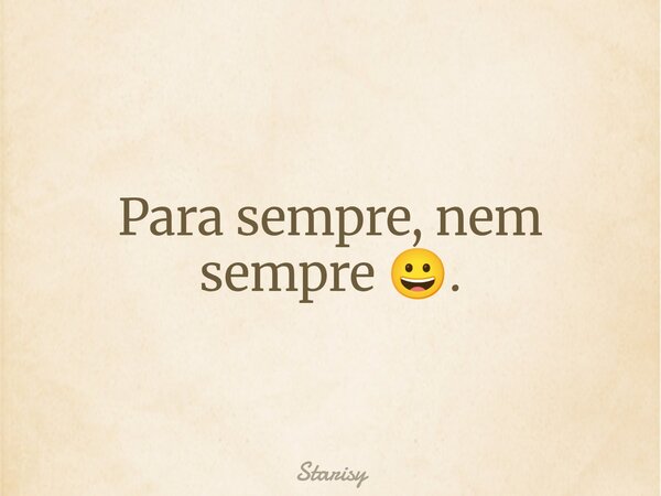 Para sempre, nem sempre 😀.... Frase de Starisy.