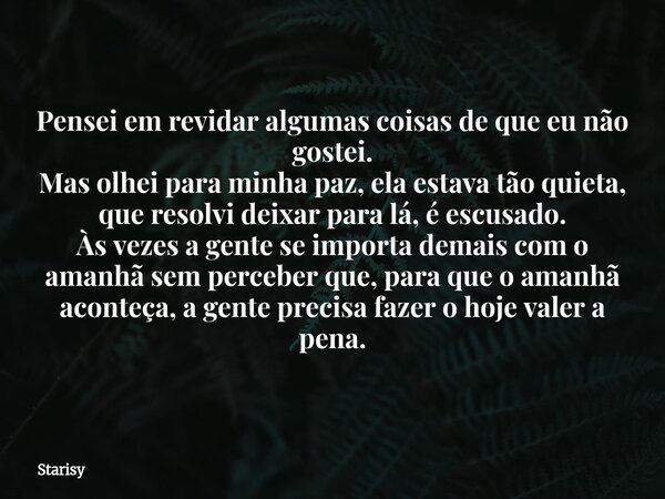 Pensei em revidar algumas coisas de que eu não gostei. Mas olhei para minha paz, ela estava tão quieta, que resolvi deixar para lá, é escusado. Às vezes a gente... Frase de Starisy.