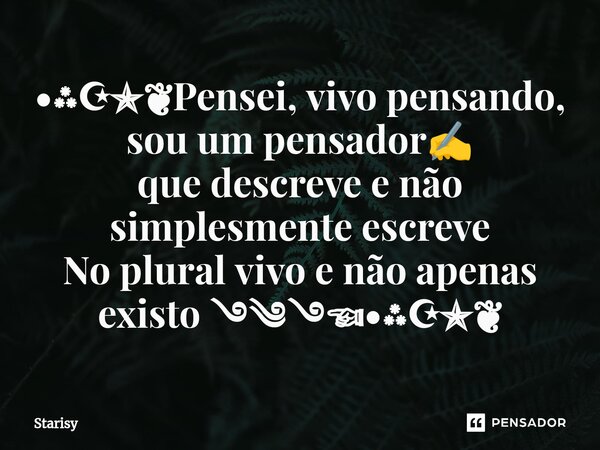 ⁠•⁂☪✯❦Pensei, vivo pensando, sou um pensador✍️ que descreve e não simplesmente escreve No plural vivo e não apenas existo ࿓༄࿓☜•⁂☪✯❦... Frase de starisy.