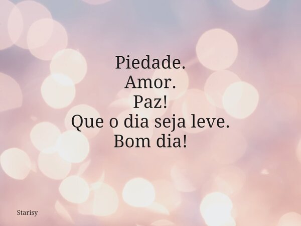 Piedade. Amor. Paz! Que o dia seja leve. Bom dia!... Frase de Starisy.