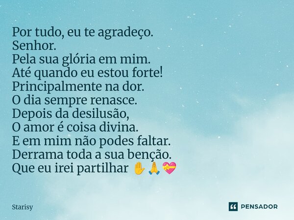 Por tudo, eu te agradeço. Senhor. Pela sua glória em mim. Até quando eu estou forte! Principalmente na dor. O dia sempre renasce. Depois da desilusão, O amor é... Frase de starisy.