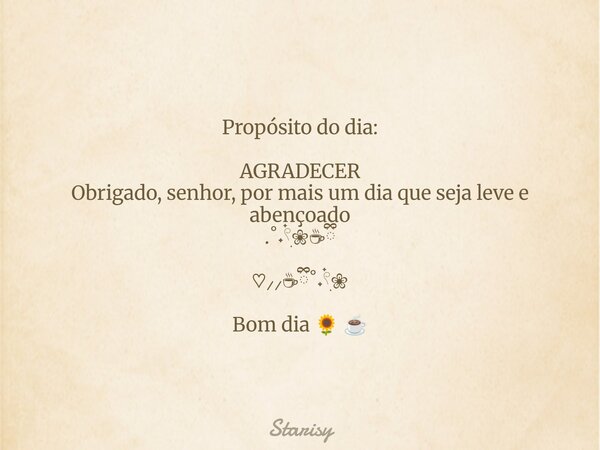 Propósito do dia: AGRADECER Obrigado, senhor, por mais um dia que seja leve e abençoado .˚˖𓍢ִ໋❀☕︎ྀི ♡⸝⸝☕︎ྀི˚˖𓍢ִ໋❀ Bom dia 🌻 ☕... Frase de Starisy.