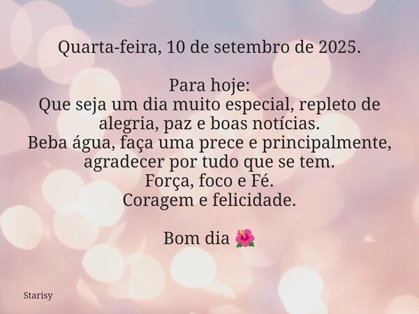 Quarta-feira, 10 de setembro de 2025. Para hoje: Que seja um dia muito especial, repleto de alegria, paz e boas notícias. Beba água, faça uma prece e principalm... Frase de Starisy.