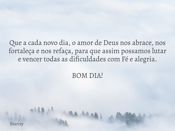 Que a cada novo dia, o amor de Deus nos abrace, nos fortaleça e nos refaça, para que assim possamos lutar e vencer todas as dificuldades com Fé e alegria. BOM D... Frase de Starisy.