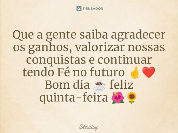 ⁠Que a gente saiba agradecer os ganhos, valorizar nossas conquistas e continuar tendo Fé no futuro 🤞❤️ Bom dia ☕ feliz quinta-feira 🌺🌻... Frase de starisy.