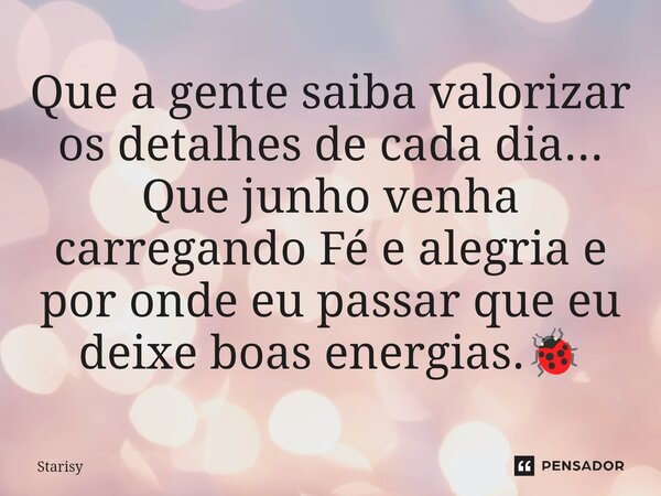 ⁠Que a gente saiba valorizar os detalhes de cada dia... Que junho venha carregando Fé e alegria e por onde eu passar que eu deixe boas energias.🐞... Frase de starisy.