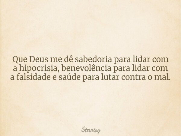 Que Deus me dê sabedoria para lidar com a hipocrisia, benevolência para lidar com a falsidade e saúde para lutar contra o mal.... Frase de Starisy.