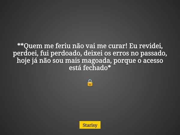**Quem me feriu não vai me curar! Eu revidei, perdoei, fui perdoado, deixei os erros no passado, hoje já não sou mais magoada, porque o acesso está fechado* 🔒... Frase de Starisy.