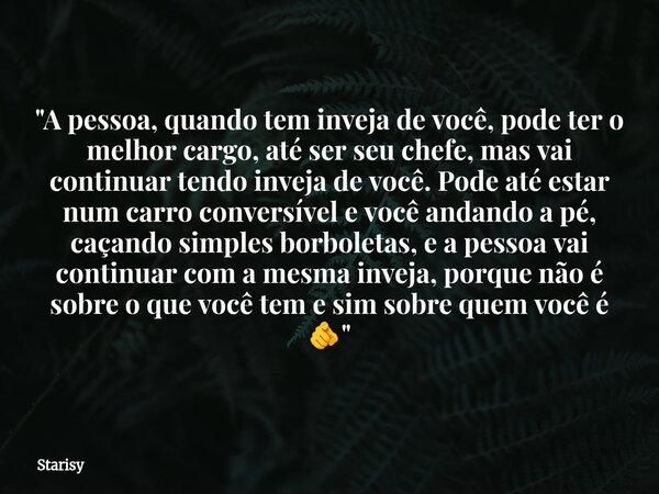 "A pessoa, quando tem inveja de você, pode ter o melhor cargo, até ser seu chefe, mas vai continuar tendo inveja de você. Pode até estar num carro conversí... Frase de Starisy.