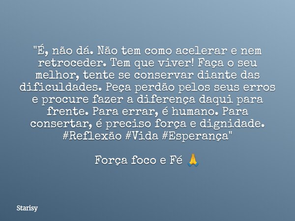 "É, não dá. Não tem como acelerar e nem retroceder. Tem que viver! Faça o seu melhor, tente se conservar diante das dificuldades. Peça perdão pelos seus er... Frase de Starisy.