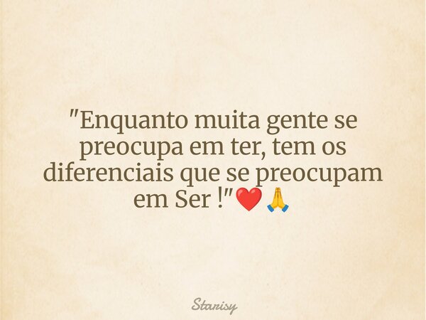 "Enquanto muita gente se preocupa em ter, tem os diferenciais que se preocupam em Ser !"❤️🙏... Frase de Starisy.