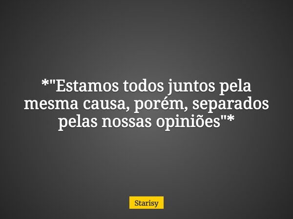 *"Estamos todos juntos pela mesma causa, porém, separados pelas nossas opiniões"*... Frase de Starisy.
