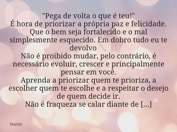 "Pega de volta o que é teu!" É hora de priorizar a própria paz e felicidade. Que o bem seja fortalecido e o mal simplesmente esquecido. Em dobro tudo ... Frase de Starisy.