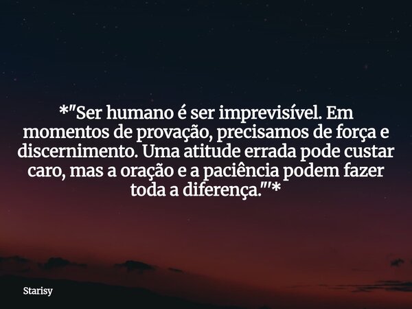 *"Ser humano é ser imprevisível. Em momentos de provação, precisamos de força e discernimento. Uma atitude errada pode custar caro, mas a oração e a paciên... Frase de Starisy.
