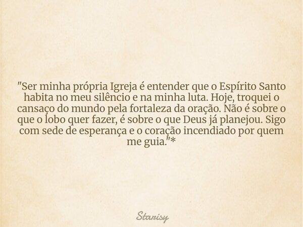 "Ser minha própria Igreja é entender que o Espírito Santo habita no meu silêncio e na minha luta. Hoje, troquei o cansaço do mundo pela fortaleza da oração... Frase de Starisy.