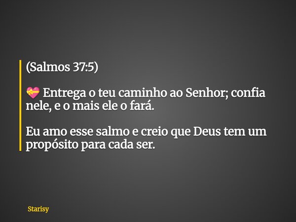 (Salmos 37:5) 💝 Entrega o teu caminho ao Senhor; confia nele, e o mais ele o fará. Eu amo esse salmo e creio que Deus tem um propósito para cada ser.... Frase de Starisy.