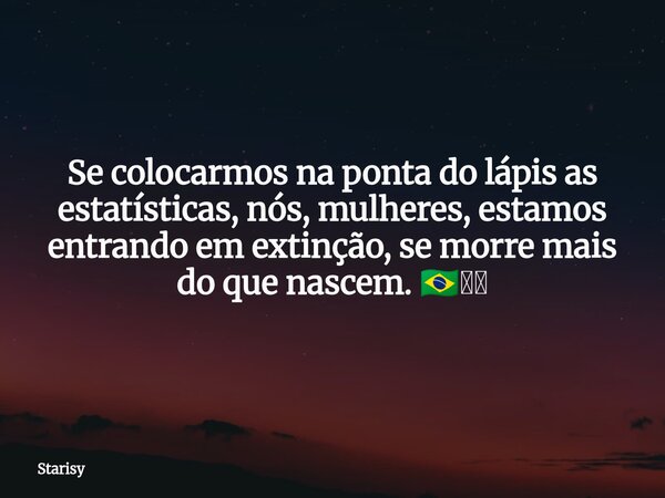 Se colocarmos na ponta do lápis as estatísticas, nós, mulheres, estamos entrando em extinção, se morre mais do que nascem. 🇧🇷🫪🤐... Frase de Starisy.