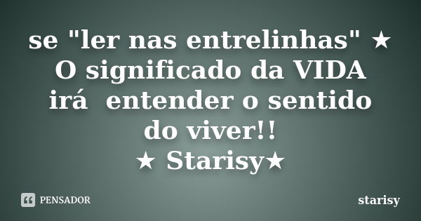 se "ler nas entrelinhas" ★ O significado da VIDA irá entender o sentido do viver!! ★ Starisy★... Frase de starisy.