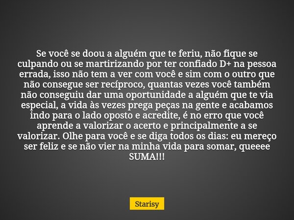 Se você se doou a alguém que te feriu, não fique se culpando ou se martirizando por ter confiado D+ na pessoa errada, isso não tem a ver com você e sim com o ou... Frase de Starisy.