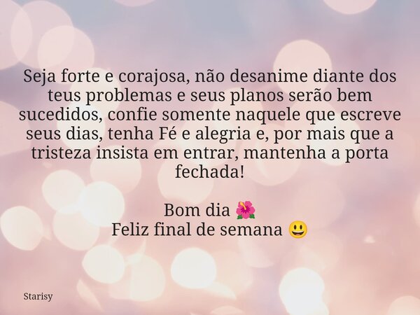 Seja forte e corajosa, não desanime diante dos teus problemas e seus planos serão bem sucedidos, confie somente naquele que escreve seus dias, tenha Fé e alegri... Frase de Starisy.