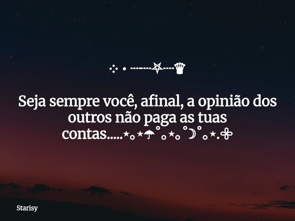 ༶ • ┈┈⛧┈♛ Seja sempre você, afinal, a opinião dos outros não paga as tuas contas.....⋆｡⋆☂˚｡⋆｡˚☽˚｡⋆.𖧷... Frase de Starisy.