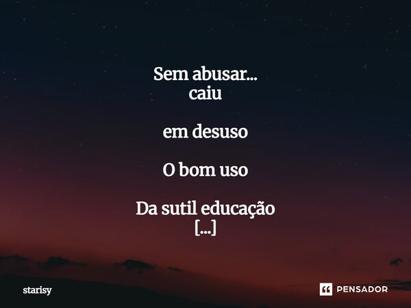 ⁠ Sem abusar... caiu em desuso O bom uso Da sutil educação De uns tempos pra cá Mais eu hei de Usar!... Frase de starisy.