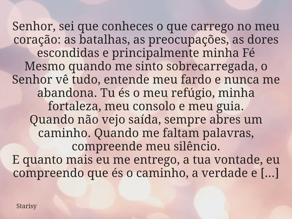 Senhor, sei que conheces o que carrego no meu coração: as batalhas, as preocupações, as dores escondidas e principalmente minha Fé Mesmo quando me sinto sobreca... Frase de Starisy.