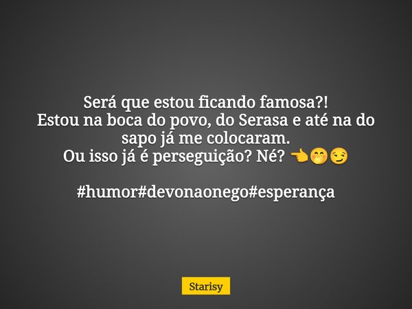 Será que estou ficando famosa?! Estou na boca do povo, do Serasa e até na do sapo já me colocaram. Ou isso já é perseguição? Né? 👈🤭😏 #humor#devonaonego#esperanç... Frase de Starisy.