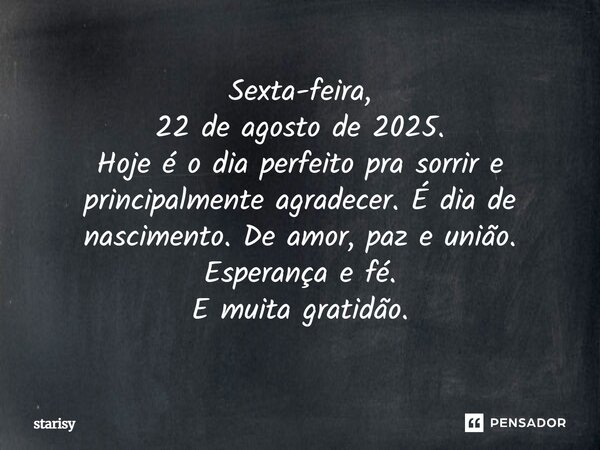 Sexta-feira, 22 de agosto de 2025. Hoje é o dia perfeito pra sorrir e principalmente agradecer. É dia de nascimento. De amor, paz e união. Esperança e fé. E mui... Frase de Starisy.