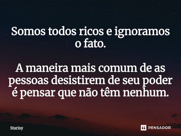 ⁠Somos todos ricos e ignoramos o fato. A maneira mais comum de as pessoas desistirem de seu poder é pensar que não têm nenhum.... Frase de starisy.