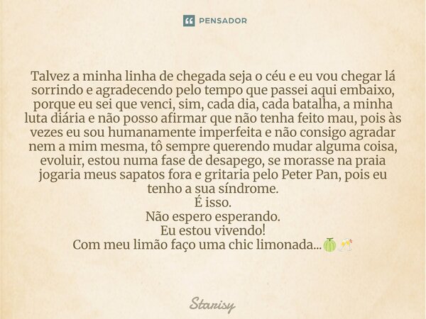 Talvez a minha linha de chegada seja o céu e eu vou chegar lá sorrindo e agradecendo pelo tempo que passei aqui embaixo, porque eu sei que venci, sim, cada dia... Frase de starisy.