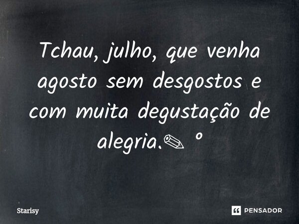 ⁠Tchau, julho, que venha agosto sem desgostos e com muita degustação de alegria.✎ °... Frase de starisy.